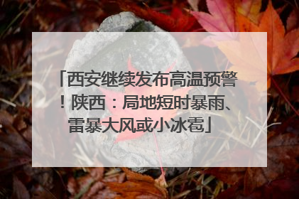 西安继续发布高温预警！陕西：局地短时暴雨、雷暴大风或小冰雹