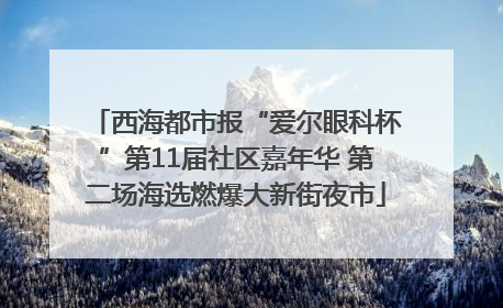 西海都市报“爱尔眼科杯”第11届社区嘉年华 第二场海选燃爆大新街夜市