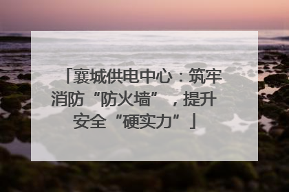 襄城供电中心：筑牢消防“防火墙”，提升安全“硬实力”