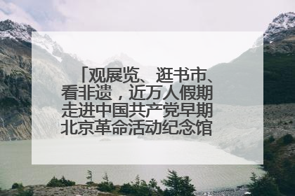 观展览、逛书市、看非遗，近万人假期走进中国共产党早期北京革命活动纪念馆解锁参观新体验