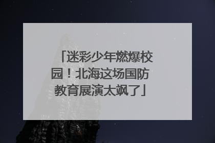 迷彩少年燃爆校园！北海这场国防教育展演太飒了