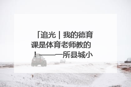 追光｜我的德育课是体育老师教的！——一所县城小学的思政课改革