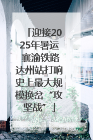 迎接2025年暑运 襄渝铁路达州站打响史上最大规模换岔“攻坚战”