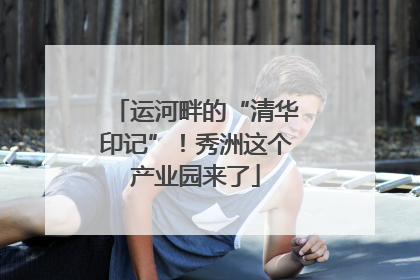 运河畔的“清华印记”！秀洲这个产业园来了