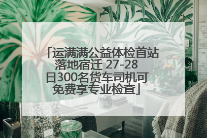 运满满公益体检首站落地宿迁 27-28日300名货车司机可免费享专业检查