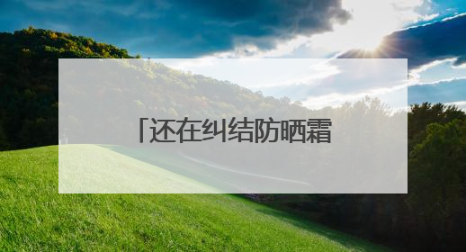 还在纠结防晒霜怎么选？防晒霜推荐，口碑之选！