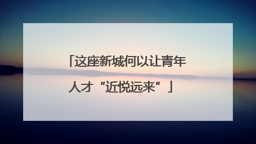 这座新城何以让青年人才“近悦远来”