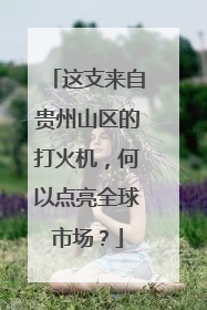 这支来自贵州山区的打火机，何以点亮全球市场？