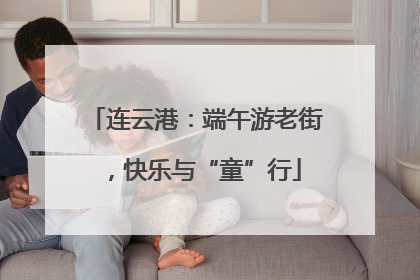 连云港：端午游老街，快乐与“童”行