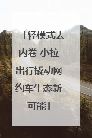轻模式去内卷 小拉出行撬动网约车生态新可能