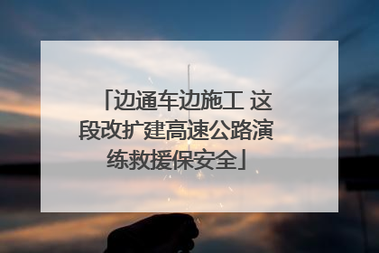 边通车边施工 这段改扩建高速公路演练救援保安全