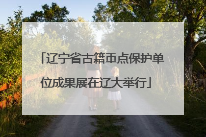 辽宁省古籍重点保护单位成果展在辽大举行