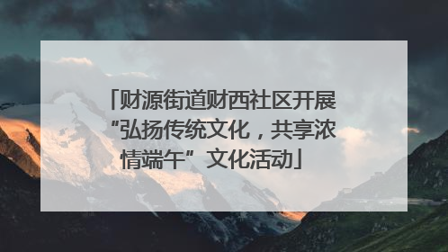 财源街道财西社区开展“弘扬传统文化，共享浓情端午”文化活动