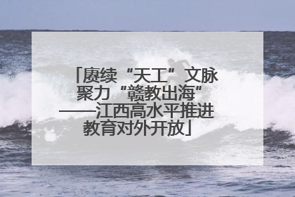 赓续“天工”文脉 聚力“赣教出海”——江西高水平推进教育对外开放