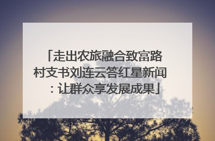 走出农旅融合致富路 村支书刘连云答红星新闻：让群众享发展成果
