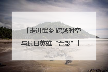 走进武乡 跨越时空与抗日英雄“合影”