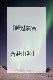 越过晨昏 奔赴山海