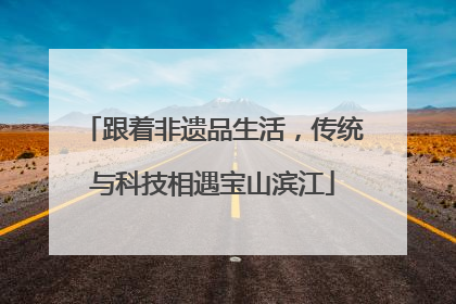 跟着非遗品生活，传统与科技相遇宝山滨江