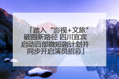 踏入“影视+文旅”破圈新路径 四川宜宾启动百部微短剧计划并同步开启演员招募