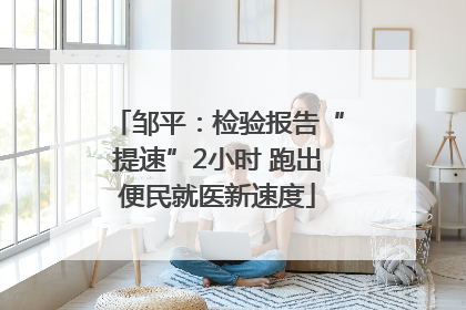 邹平：检验报告“提速”2小时 跑出便民就医新速度