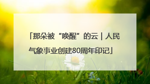 那朵被“唤醒”的云｜人民气象事业创建80周年印记