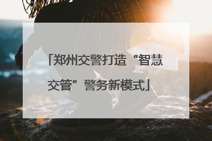 郑州交警打造“智慧交管”警务新模式
