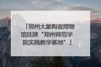 郑州大象陶瓷博物馆挂牌“郑州师范学院实践教学基地”