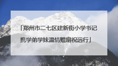 郑州市二七区建新街小学书记携学弟学妹温情赠扇祝远行