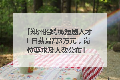 郑州招聘微短剧人才！日薪最高3万元，岗位要求及人数公布