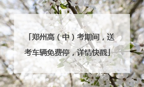 郑州高（中）考期间，送考车辆免费停，详情快戳