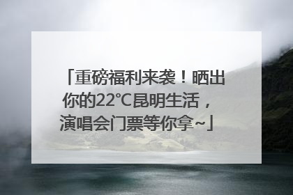 重磅福利来袭！晒出你的22℃昆明生活，演唱会门票等你拿~