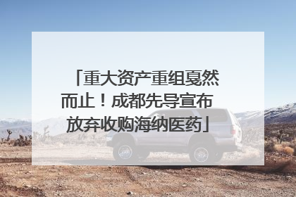 重大资产重组戛然而止！成都先导宣布放弃收购海纳医药