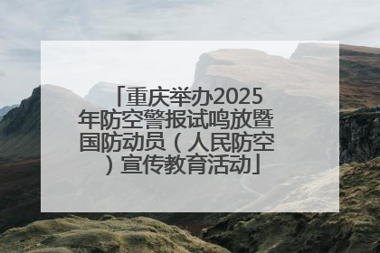 重庆举办2025年防空警报试鸣放暨国防动员（人民防空）宣传教育活动