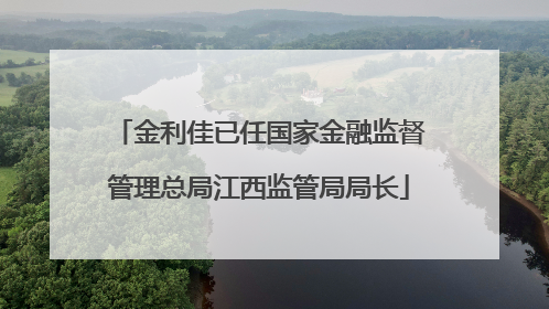 金利佳已任国家金融监督管理总局江西监管局局长