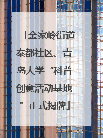 金家岭街道泰都社区、青岛大学“科普创意活动基地”正式揭牌