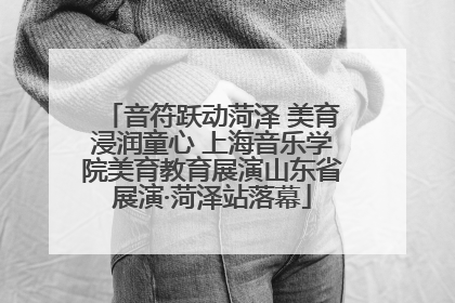 音符跃动菏泽 美育浸润童心 上海音乐学院美育教育展演山东省展演·菏泽站落幕