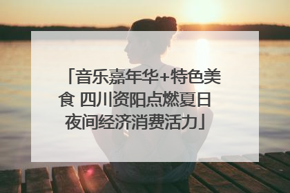 音乐嘉年华+特色美食 四川资阳点燃夏日夜间经济消费活力