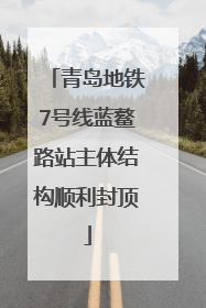 青岛地铁7号线蓝鳌路站主体结构顺利封顶