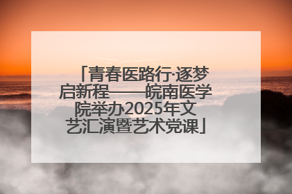 青春医路行·逐梦启新程——皖南医学院举办2025年文艺汇演暨艺术党课