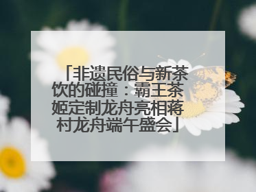 非遗民俗与新茶饮的碰撞：霸王茶姬定制龙舟亮相蒋村龙舟端午盛会