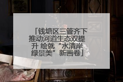 钱塘区三管齐下推动河道生态双提升 绘就“水清岸绿景美”新画卷