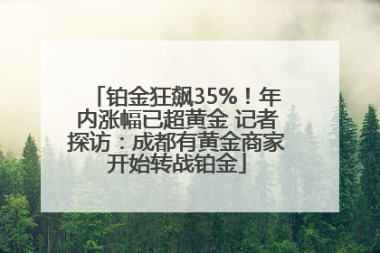 铂金狂飙35%！年内涨幅已超黄金 记者探访：成都有黄金商家开始转战铂金