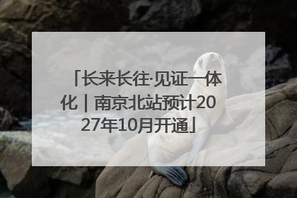 长来长往·见证一体化｜南京北站预计2027年10月开通