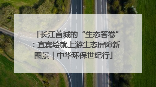 长江首城的“生态答卷”：宜宾绘就上游生态屏障新图景｜中华环保世纪行