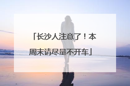 长沙人注意了！本周末请尽量不开车