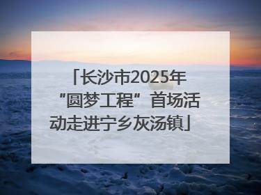 长沙市2025年“圆梦工程”首场活动走进宁乡灰汤镇