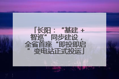 长阳：“基建 + 智巡”同步建设，全省首座“即投即启”变电站正式投运