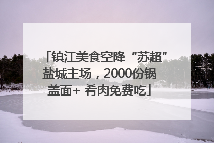镇江美食空降“苏超”盐城主场，2000份锅盖面+ 肴肉免费吃