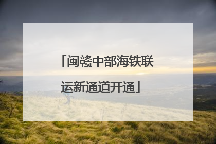 闽赣中部海铁联运新通道开通