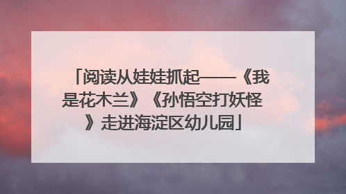 阅读从娃娃抓起——《我是花木兰》《孙悟空打妖怪》走进海淀区幼儿园